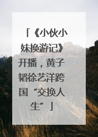 《小伙小妹换游记》开播，黄子韬徐艺洋跨国“交换人生”