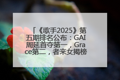 《歌手2025》第五期排名公布：GAI周延首夺第一，Grace第二，者来女揭榜成功，卫兰被淘汰