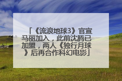 《流浪地球3》官宣马丽加入，此前沈腾已加盟，两人《独行月球》后再合作科幻电影