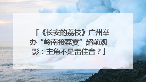 《长安的荔枝》广州举办“岭南接荔宴”超前观影：主角不是雷佳音？