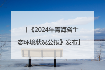 《2024年青海省生态环境状况公报》发布