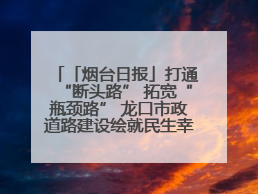 「烟台日报」打通“断头路” 拓宽“瓶颈路” 龙口市政道路建设绘就民生幸福新图景