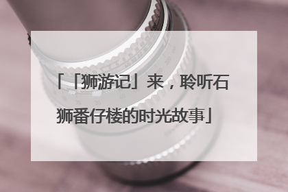「狮游记」来，聆听石狮番仔楼的时光故事