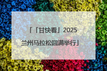 「甘快看」2025兰州马拉松圆满举行