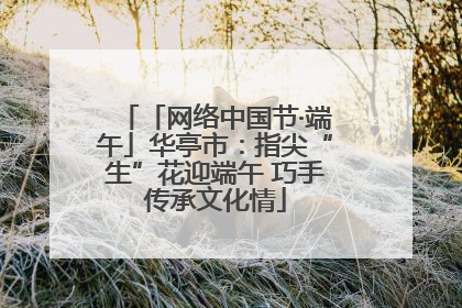 「网络中国节·端午」华亭市：指尖“生”花迎端午 巧手传承文化情