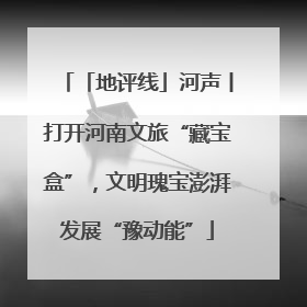 「地评线」河声丨打开河南文旅“藏宝盒”，文明瑰宝澎湃发展“豫动能”