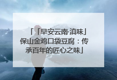「早安云南·滇味」保山金鸡口袋豆腐：传承百年的匠心之味