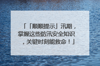 「顺顺提示」汛期，掌握这些防汛安全知识，关键时刻能救命！