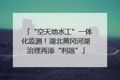 “空天地水工”一体化监测！湖北黄冈河湖治理再添“利器”