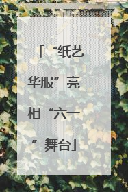 “纸艺华服”亮相“六一”舞台
