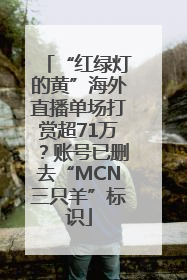 “红绿灯的黄”海外直播单场打赏超71万？账号已删去“MCN三只羊”标识