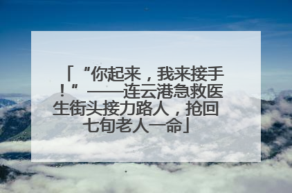 “你起来，我来接手！”——连云港急救医生街头接力路人，抢回七旬老人一命