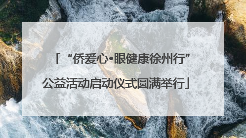 “侨爱心•眼健康徐州行”公益活动启动仪式圆满举行