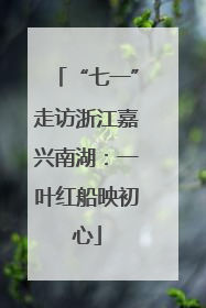 “七一”走访浙江嘉兴南湖：一叶红船映初心