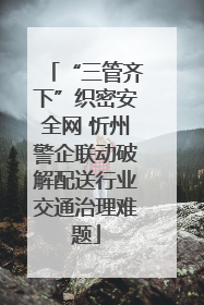 “三管齐下”织密安全网 忻州警企联动破解配送行业交通治理难题