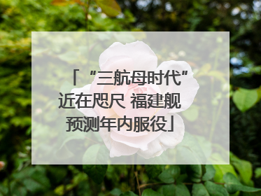 “三航母时代”近在咫尺 福建舰预测年内服役