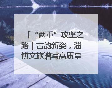 “两重”攻坚之路｜古韵新姿，淄博文旅谱写高质量发展新篇