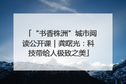 “书香株洲”城市阅读公开课｜龚曙光：科技带给人极致之美