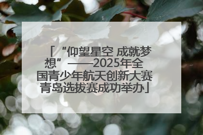 “仰望星空 成就梦想”——2025年全国青少年航天创新大赛青岛选拔赛成功举办