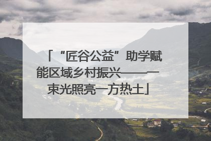 “匠谷公益”助学赋能区域乡村振兴——一束光照亮一方热土