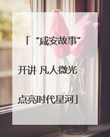 “咸安故事”开讲 凡人微光点亮时代星河