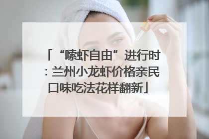 “嗦虾自由”进行时：兰州小龙虾价格亲民口味吃法花样翻新