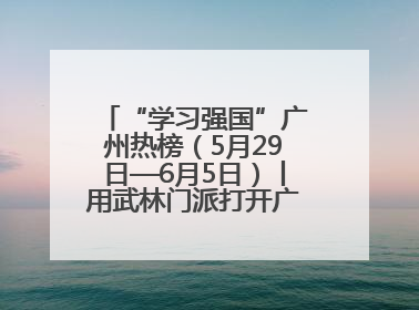 “学习强国”广州热榜（5月29日—6月5日）丨用武林门派打开广州龙舟江湖