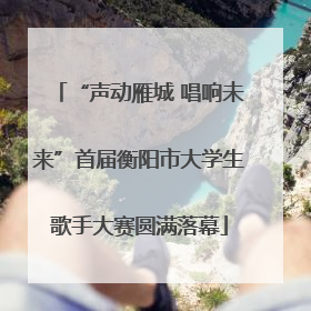 “声动雁城 唱响未来”首届衡阳市大学生歌手大赛圆满落幕