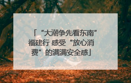 “大潮争先看东南”福建行 感受“放心消费”的满满安全感