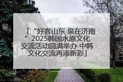 “好客山东 泉在济南”2025韩国水原文化交流活动圆满举办 中韩文化交流再添新彩