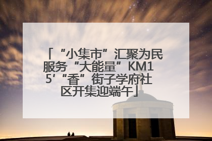 “小集市”汇聚为民服务“大能量”KM15′“香”街子学府社区开集迎端午