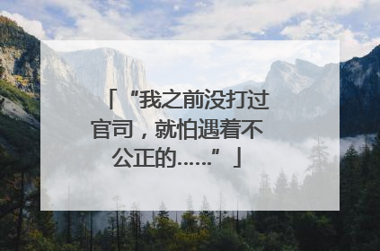 “我之前没打过官司，就怕遇着不公正的……”