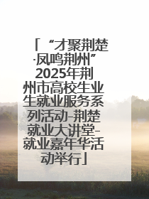 “才聚荆楚·凤鸣荆州”2025年荆州市高校生业生就业服务系列活动-荆楚就业大讲堂-就业嘉年华活动举行