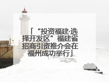 “投资福建·选择开发区”福建省招商引资推介会在福州成功举行