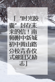 “时光胶囊”封存未来的信！南师附中新城初中黄山路分校青春仪式催泪又励志