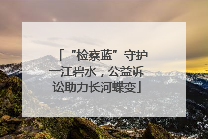“检察蓝”守护一江碧水，公益诉讼助力长河蝶变