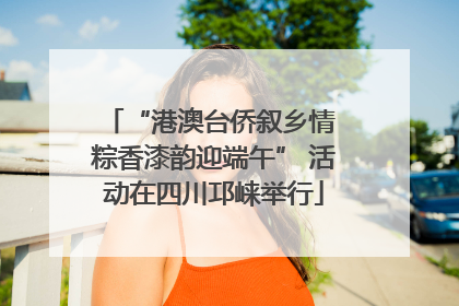 “港澳台侨叙乡情 粽香漆韵迎端午” 活动在四川邛崃举行
