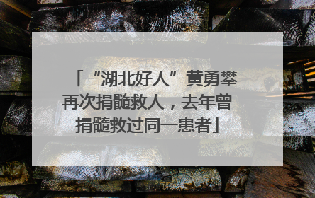 “湖北好人”黄勇攀再次捐髓救人，去年曾捐髓救过同一患者