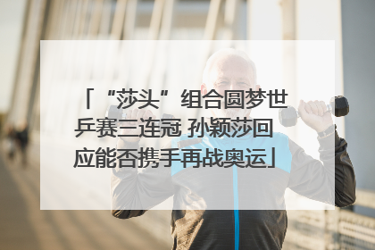 “莎头”组合圆梦世乒赛三连冠 孙颖莎回应能否携手再战奥运