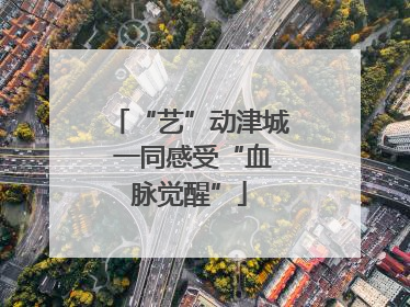 “艺”动津城 一同感受“血脉觉醒”