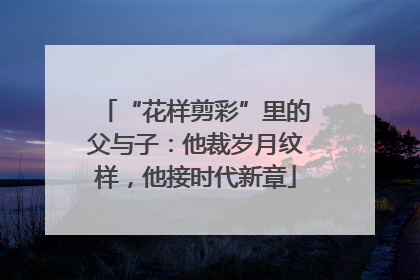 “花样剪彩”里的父与子：他裁岁月纹样，他接时代新章