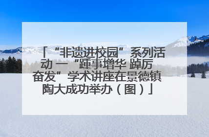 “非遗进校园”系列活动 一“踵事增华 踔厉奋发”学术讲座在景德镇陶大成功举办（图）