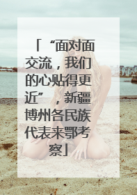 “面对面交流，我们的心贴得更近”，新疆博州各民族代表来鄂考察