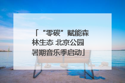 “零碳”赋能森林生态 北京公园暑期音乐季启动