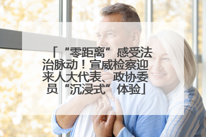 “零距离”感受法治脉动！宣威检察迎来人大代表、政协委员“沉浸式”体验