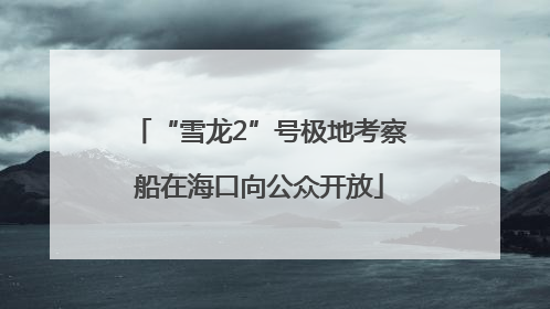 “雪龙2”号极地考察船在海口向公众开放