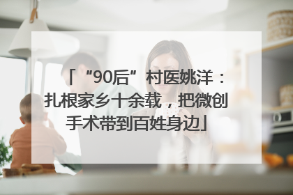 “90后”村医姚洋：扎根家乡十余载，把微创手术带到百姓身边