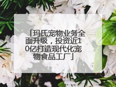 玛氏宠物业务全面升级，投资近10亿打造现代化宠物食品工厂