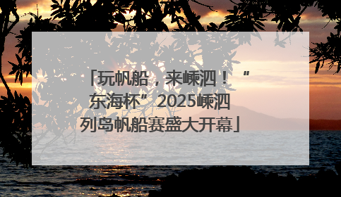 玩帆船，来嵊泗！“东海杯”2025嵊泗列岛帆船赛盛大开幕