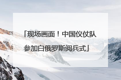 现场画面！中国仪仗队参加白俄罗斯阅兵式